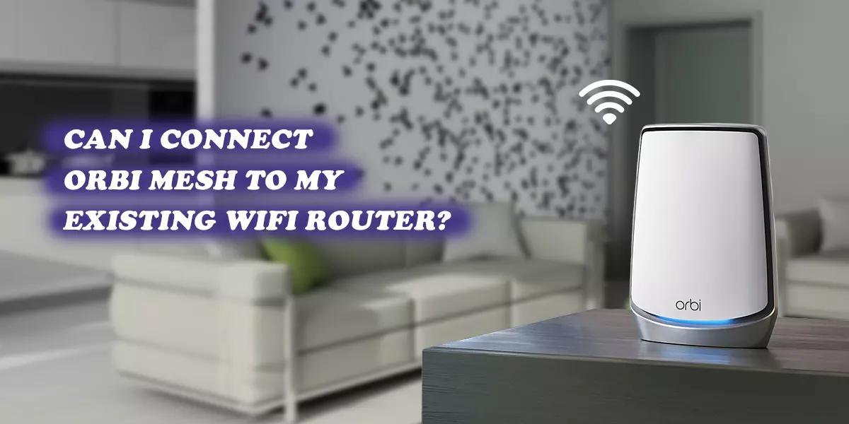 CAN I CONNECT ORBI MESH TO MY EXISTING WIFI ROUTER?