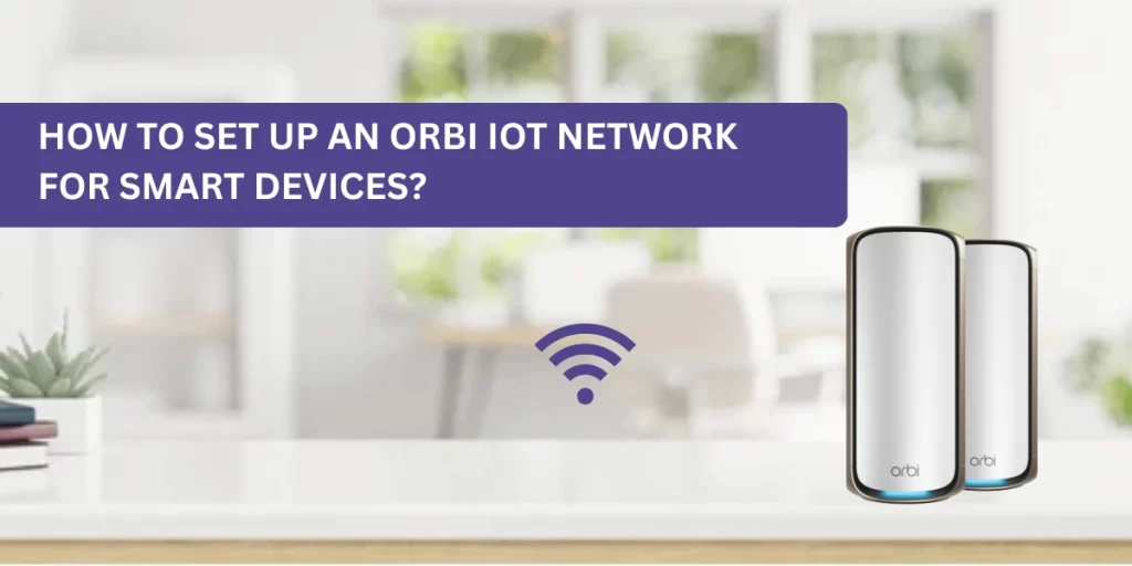 How to Set Up an Orbi IoT Network for Smart Devices?